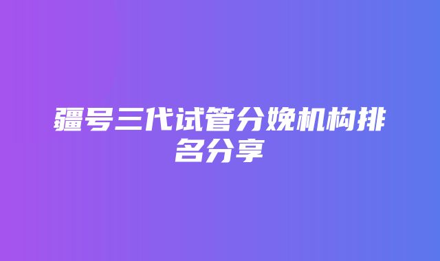 疆号三代试管分娩机构排名分享