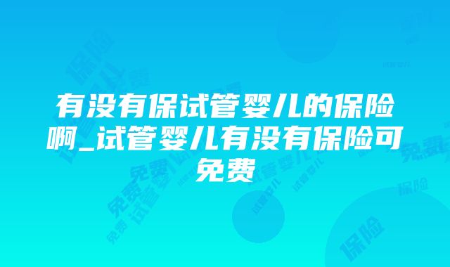 有没有保试管婴儿的保险啊_试管婴儿有没有保险可免费