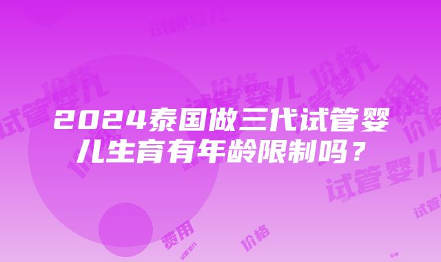 2024泰国做三代试管婴儿生育有年龄限制吗？