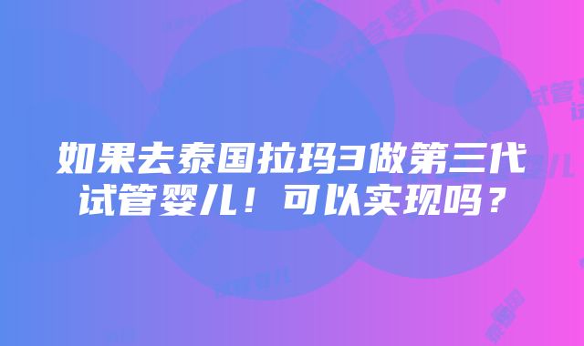 如果去泰国拉玛3做第三代试管婴儿！可以实现吗？