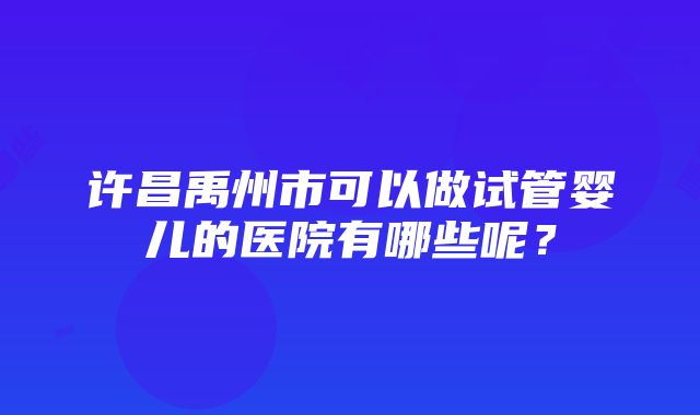 许昌禹州市可以做试管婴儿的医院有哪些呢？