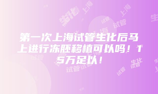 第一次上海试管生化后马上进行冻胚移植可以吗！15万足以！