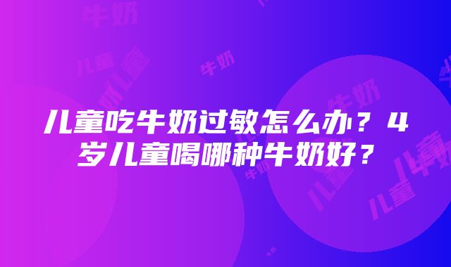 儿童吃牛奶过敏怎么办？4岁儿童喝哪种牛奶好？