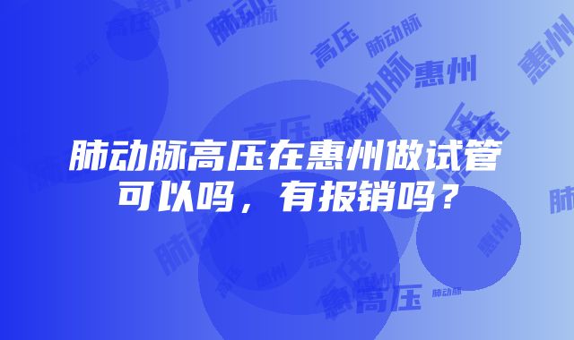 肺动脉高压在惠州做试管可以吗，有报销吗？