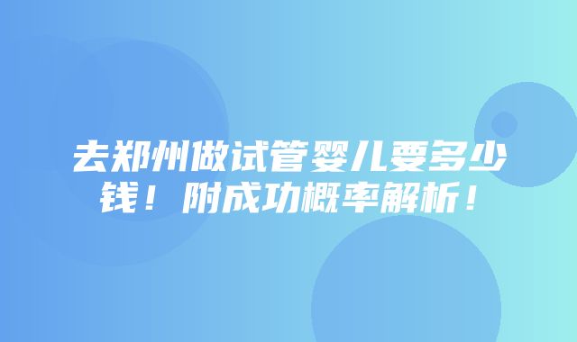 去郑州做试管婴儿要多少钱！附成功概率解析！