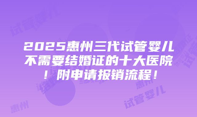 2025惠州三代试管婴儿不需要结婚证的十大医院！附申请报销流程！