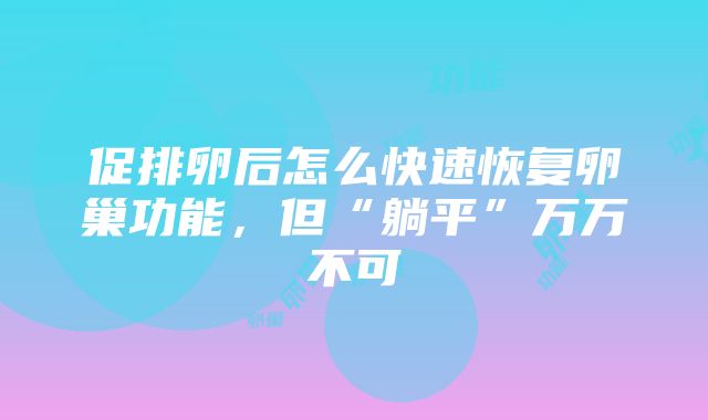 促排卵后怎么快速恢复卵巢功能，但“躺平”万万不可