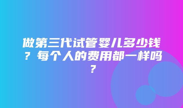 做第三代试管婴儿多少钱？每个人的费用都一样吗？