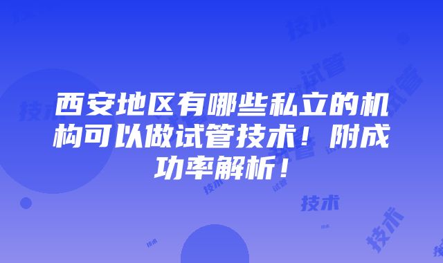 西安地区有哪些私立的机构可以做试管技术！附成功率解析！