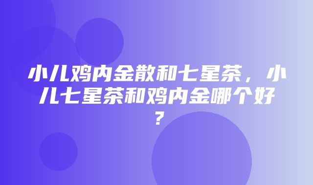 小儿鸡内金散和七星茶，小儿七星茶和鸡内金哪个好？