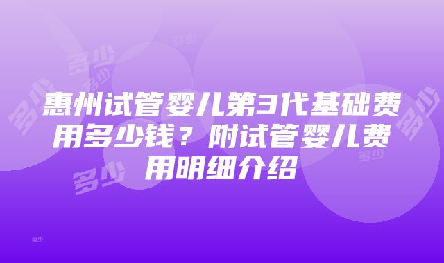 惠州试管婴儿第3代基础费用多少钱？附试管婴儿费用明细介绍