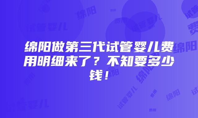 绵阳做第三代试管婴儿费用明细来了？不知要多少钱！