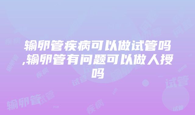 输卵管疾病可以做试管吗,输卵管有问题可以做人授吗