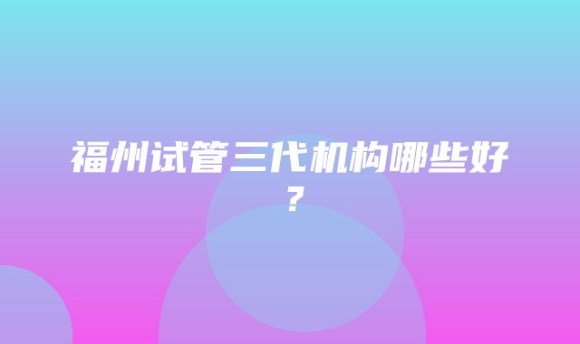 福州试管三代机构哪些好？