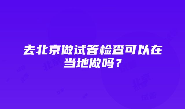 去北京做试管检查可以在当地做吗？