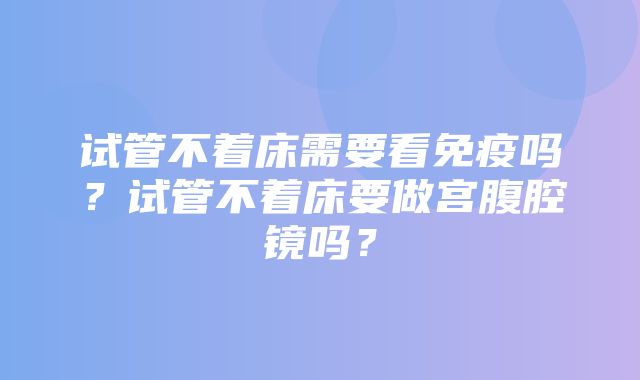 试管不着床需要看免疫吗？试管不着床要做宫腹腔镜吗？