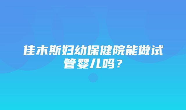 佳木斯妇幼保健院能做试管婴儿吗？