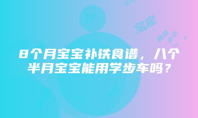 8个月宝宝补铁食谱，八个半月宝宝能用学步车吗？