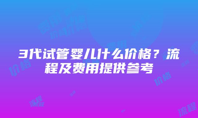 3代试管婴儿什么价格？流程及费用提供参考