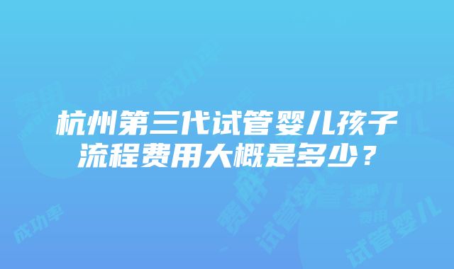 杭州第三代试管婴儿孩子流程费用大概是多少？