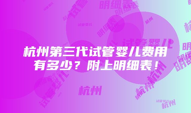 杭州第三代试管婴儿费用有多少？附上明细表！