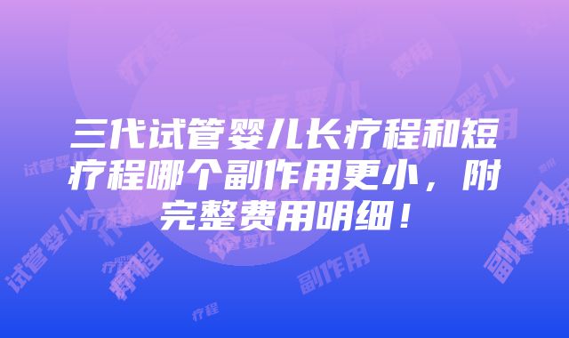 三代试管婴儿长疗程和短疗程哪个副作用更小，附完整费用明细！