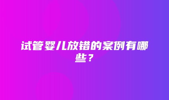 试管婴儿放错的案例有哪些？