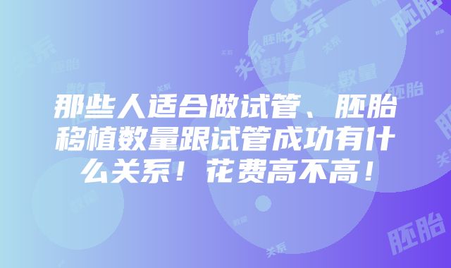 那些人适合做试管、胚胎移植数量跟试管成功有什么关系！花费高不高！