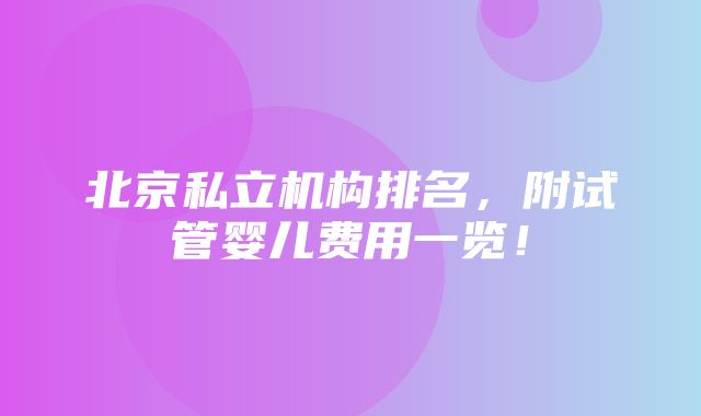 北京私立机构排名，附试管婴儿费用一览！