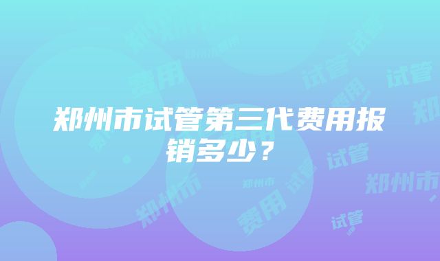 郑州市试管第三代费用报销多少？