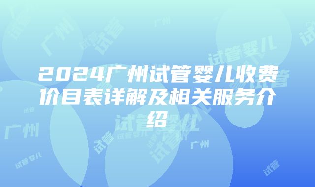 2024广州试管婴儿收费价目表详解及相关服务介绍