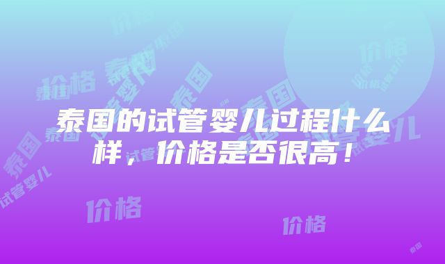 泰国的试管婴儿过程什么样，价格是否很高！