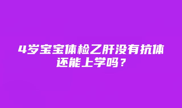 4岁宝宝体检乙肝没有抗体还能上学吗？