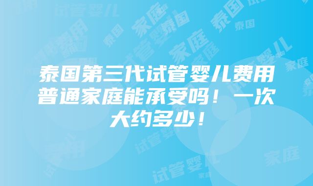 泰国第三代试管婴儿费用普通家庭能承受吗！一次大约多少！