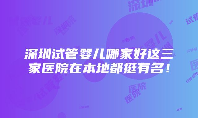 深圳试管婴儿哪家好这三家医院在本地都挺有名！