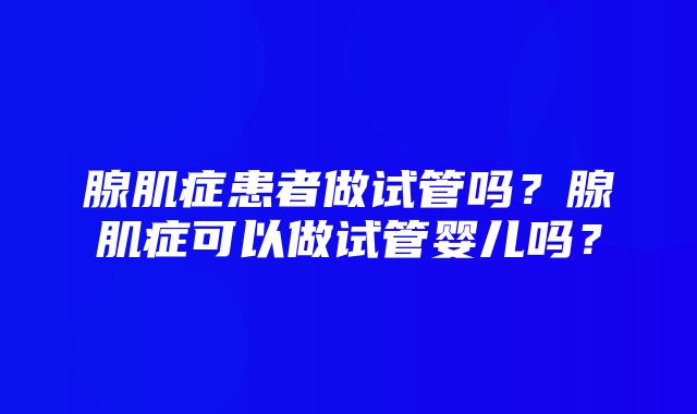 腺肌症患者做试管吗？腺肌症可以做试管婴儿吗？