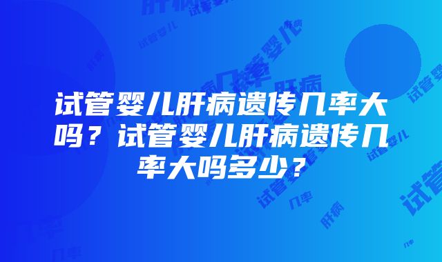 试管婴儿肝病遗传几率大吗？试管婴儿肝病遗传几率大吗多少？