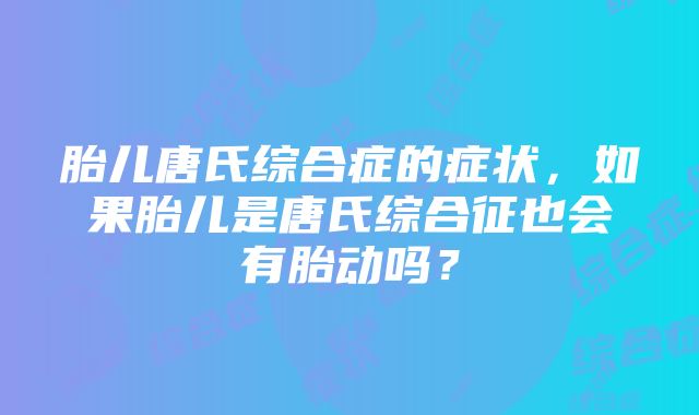 胎儿唐氏综合症的症状，如果胎儿是唐氏综合征也会有胎动吗？