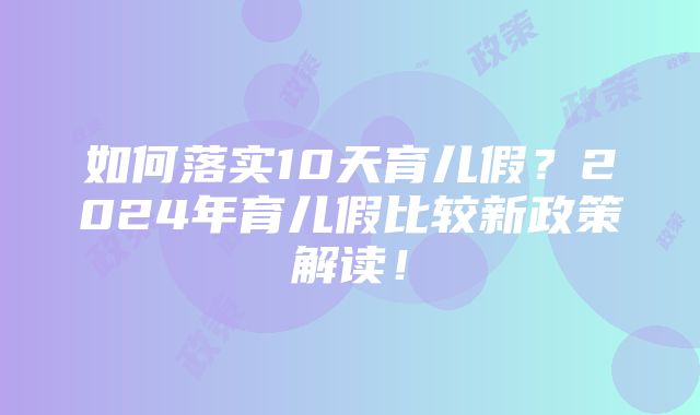 如何落实10天育儿假？2024年育儿假比较新政策解读！