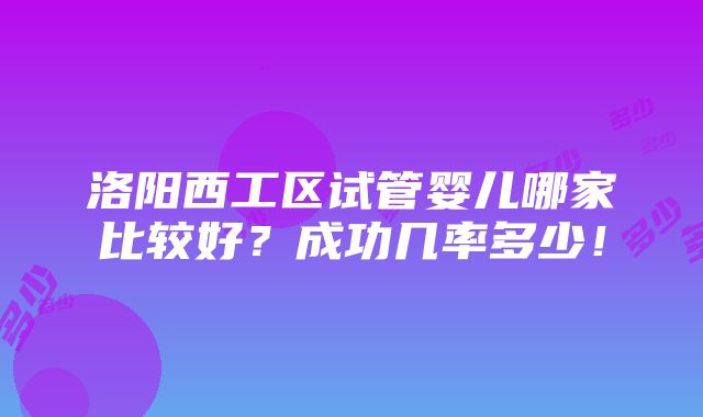 洛阳西工区试管婴儿哪家比较好？成功几率多少！