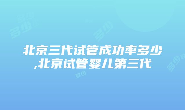 北京三代试管成功率多少,北京试管婴儿第三代