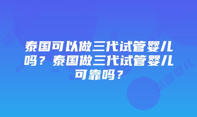 泰国可以做三代试管婴儿吗？泰国做三代试管婴儿可靠吗？