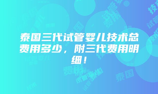 泰国三代试管婴儿技术总费用多少，附三代费用明细！