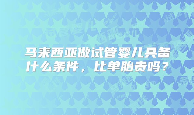 马来西亚做试管婴儿具备什么条件，比单胎贵吗？