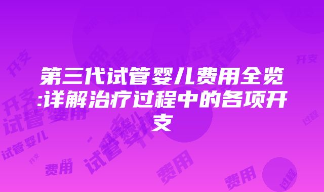 第三代试管婴儿费用全览:详解治疗过程中的各项开支