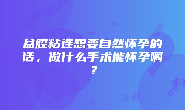 盆腔粘连想要自然怀孕的话，做什么手术能怀孕啊？