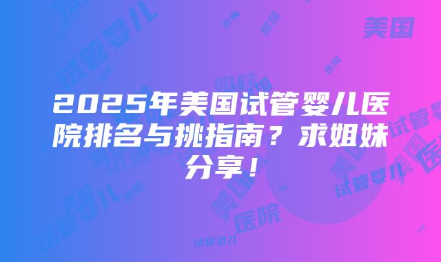 2025年美国试管婴儿医院排名与挑指南？求姐妹分享！