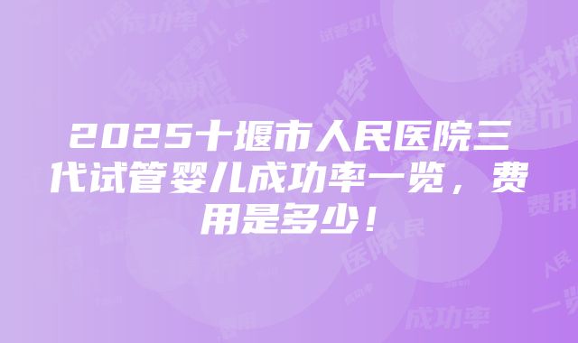 2025十堰市人民医院三代试管婴儿成功率一览，费用是多少！