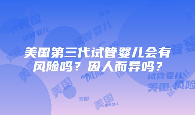 美国第三代试管婴儿会有风险吗？因人而异吗？