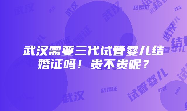 武汉需要三代试管婴儿结婚证吗！贵不贵呢？